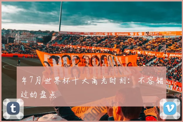 年7月世界杯十大高光时刻：不容错过的盘点