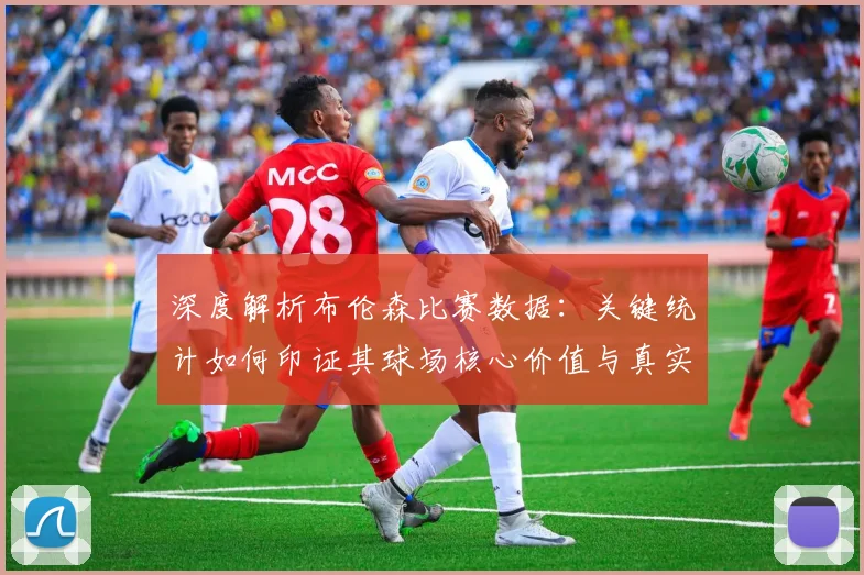 深度解析布伦森比赛数据：关键统计如何印证其球场核心价值与真实影响力