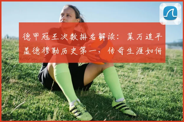 德甲冠王次数排名解读：莱万追平盖德穆勒历史第一，传奇生涯如何铸就？