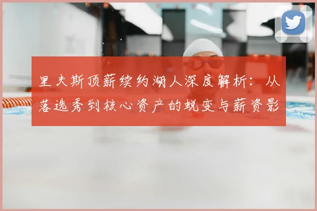 里夫斯顶薪续约湖人深度解析：从落选秀到核心资产的蜕变与薪资影响