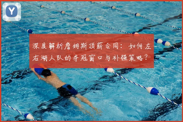 深度解析詹姆斯顶薪合同：如何左右湖人队的夺冠窗口与补强策略？