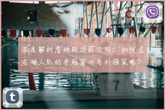 深度解析詹姆斯顶薪合同:如何左右湖人队的夺冠窗口与补强策略?