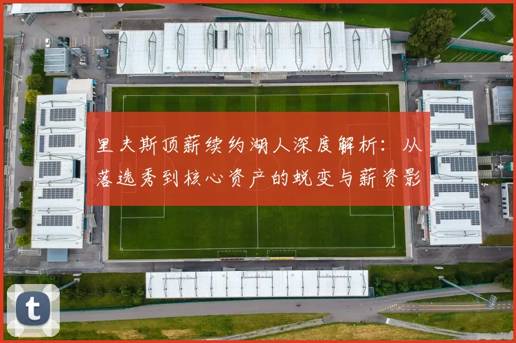 里夫斯顶薪续约湖人深度解析：从落选秀到核心资产的蜕变与薪资影响