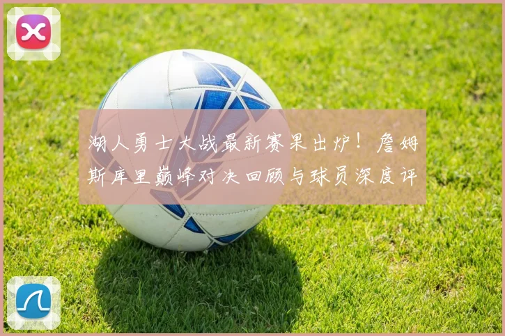 湖人勇士大战最新赛果出炉!詹姆斯库里巅峰对决回顾与球员深度评分