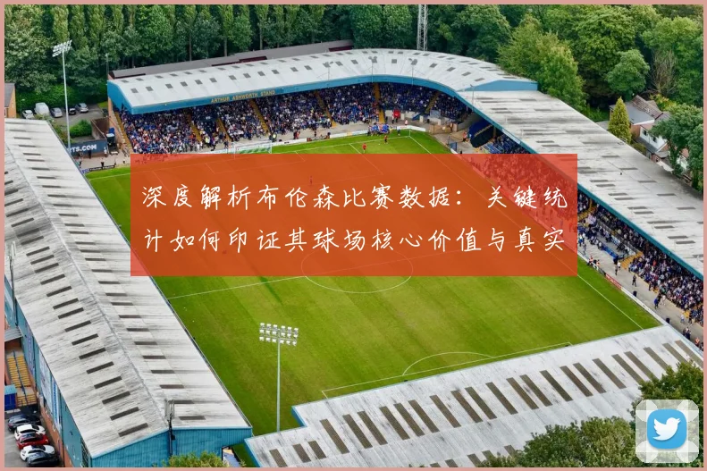 深度解析布伦森比赛数据：关键统计如何印证其球场核心价值与真实影响力