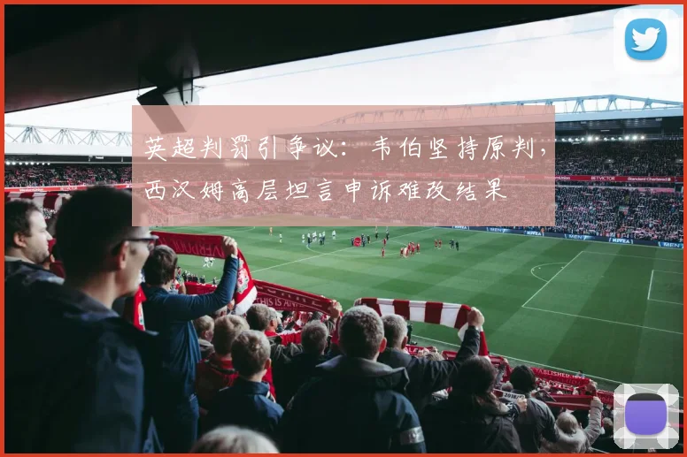 英超判罚引争议：韦伯坚持原判，西汉姆高层坦言申诉难改结果