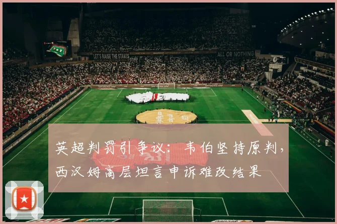 英超判罚引争议：韦伯坚持原判，西汉姆高层坦言申诉难改结果