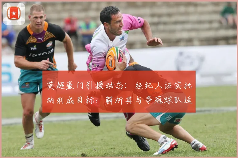 英超豪门引援动态：经纪人证实托纳利成目标，解析其与争冠球队适配度
