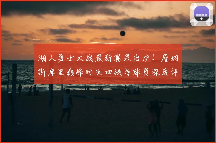 湖人勇士大战最新赛果出炉！詹姆斯库里巅峰对决回顾与球员深度评分