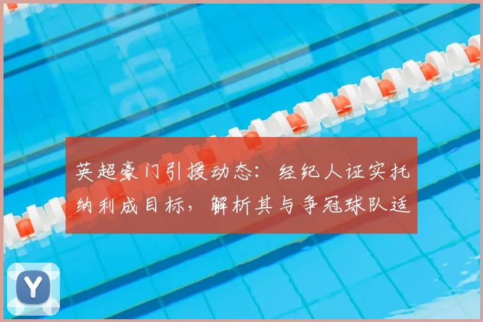 英超豪门引援动态：经纪人证实托纳利成目标，解析其与争冠球队适配度
