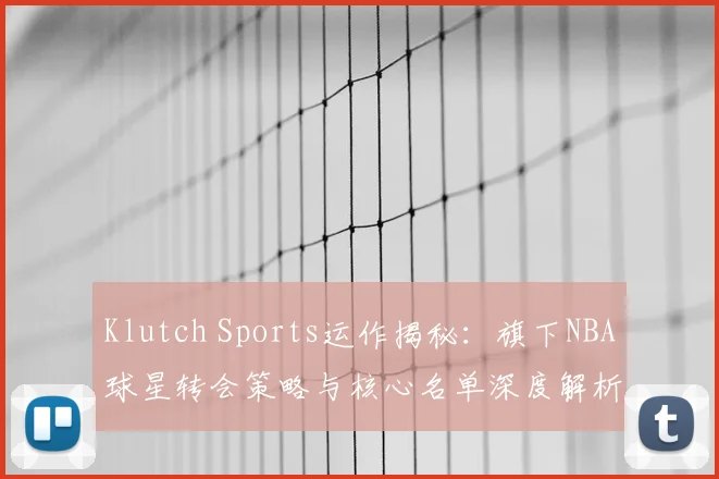 Klutch Sports运作揭秘：旗下NBA球星转会策略与核心名单深度解析